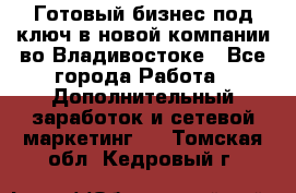 Готовый бизнес под ключ в новой компании во Владивостоке - Все города Работа » Дополнительный заработок и сетевой маркетинг   . Томская обл.,Кедровый г.